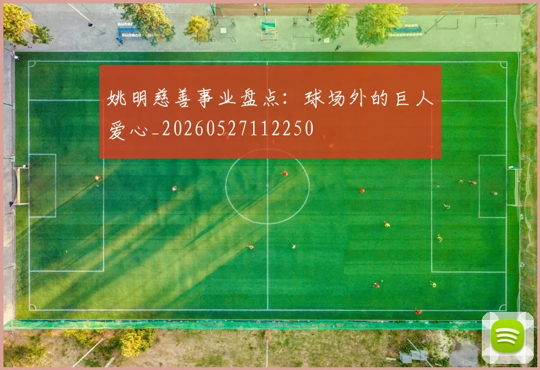 姚明慈善事业盘点：球场外的巨人爱心_20260527112250