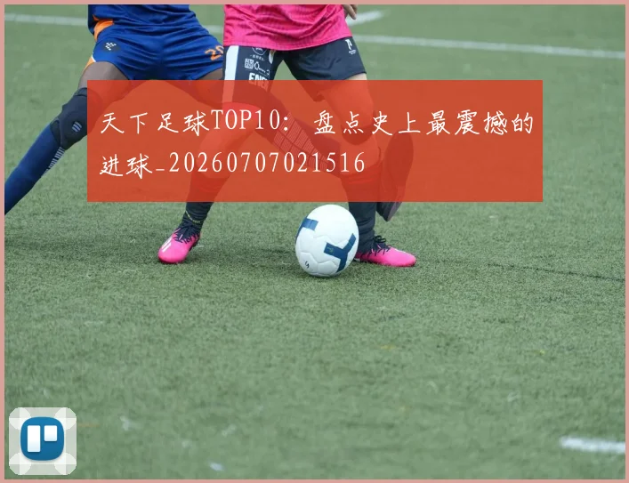 天下足球TOP10：盘点史上最震撼的进球_20260707021516