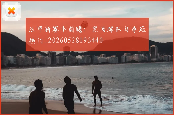 法甲新赛季前瞻：黑马球队与夺冠热门_20260528193440