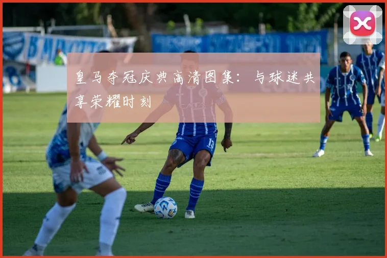 皇马夺冠庆典高清图集:与球迷共享荣耀时刻