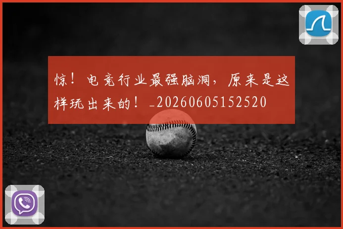 惊!电竞行业最强脑洞,原来是这样玩出来的!_20260605152520