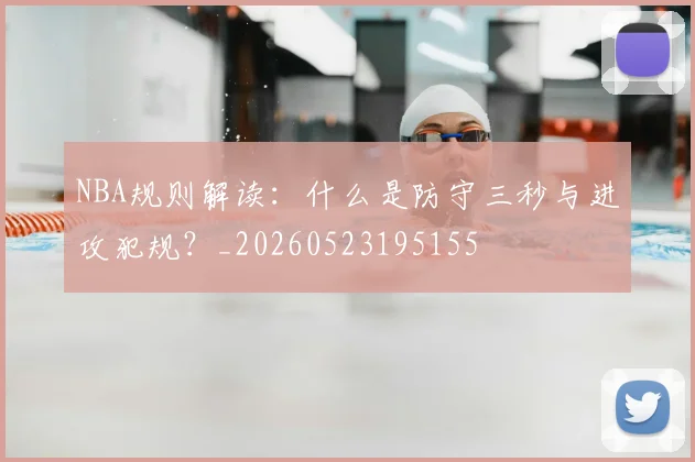 NBA规则解读：什么是防守三秒与进攻犯规？_20260523195155