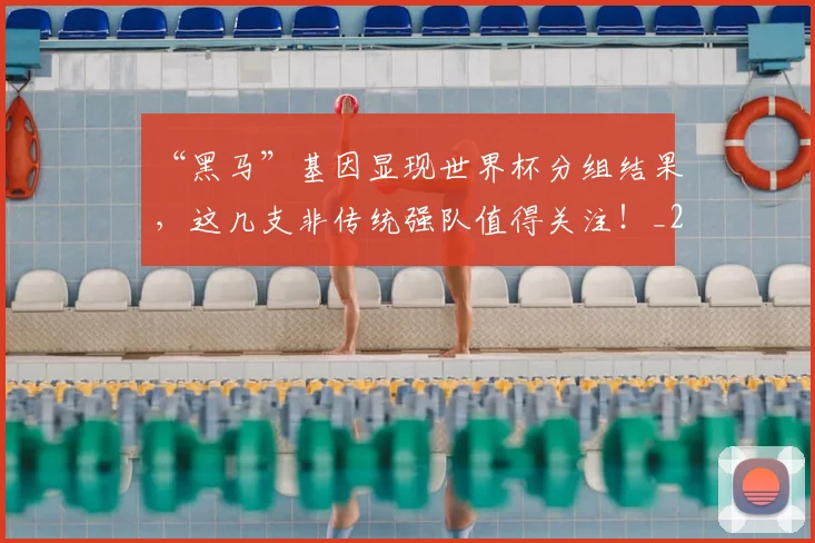“黑马”基因显现世界杯分组结果，这几支非传统强队值得关注！_20260530144053