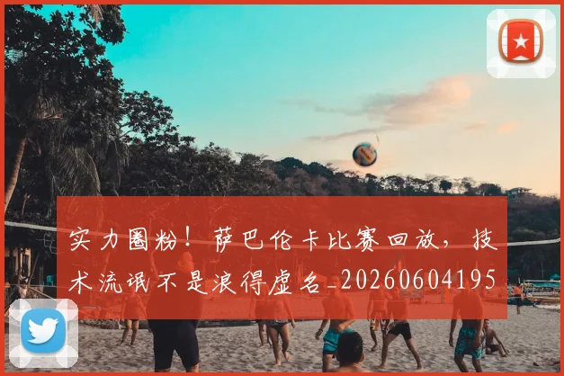 实力圈粉!萨巴伦卡比赛回放,技术流氓不是浪得虚名_20260604195813