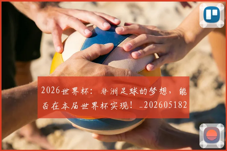 2026世界杯:非洲足球的梦想,能否在本届世界杯实现!_20260518215425