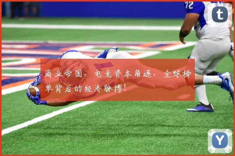 商业帝国，电竞资本角逐，全球榜单背后的经济脉搏！
