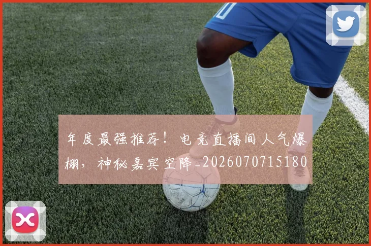 年度最强推荐！电竞直播间人气爆棚，神秘嘉宾空降_20260707151802