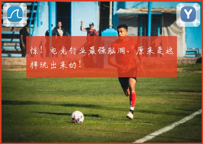 惊！电竞行业最强脑洞，原来是这样玩出来的！