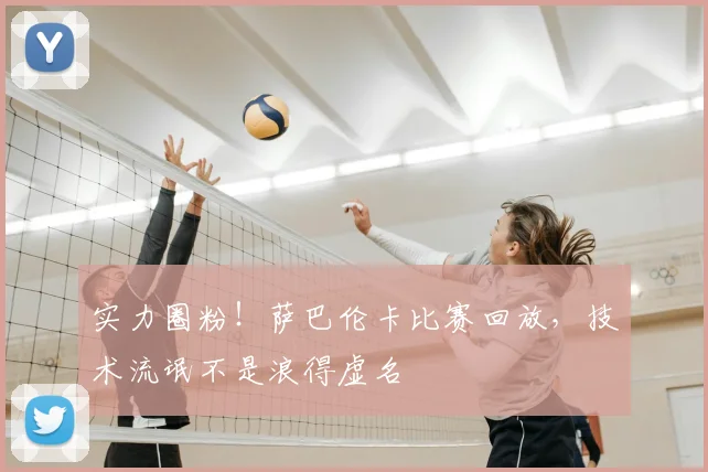 实力圈粉!萨巴伦卡比赛回放,技术流氓不是浪得虚名