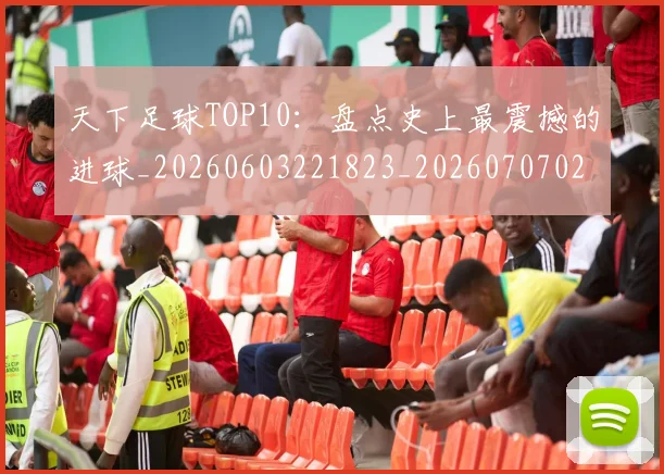 天下足球TOP10：盘点史上最震撼的进球_20260603221823_20260707021518