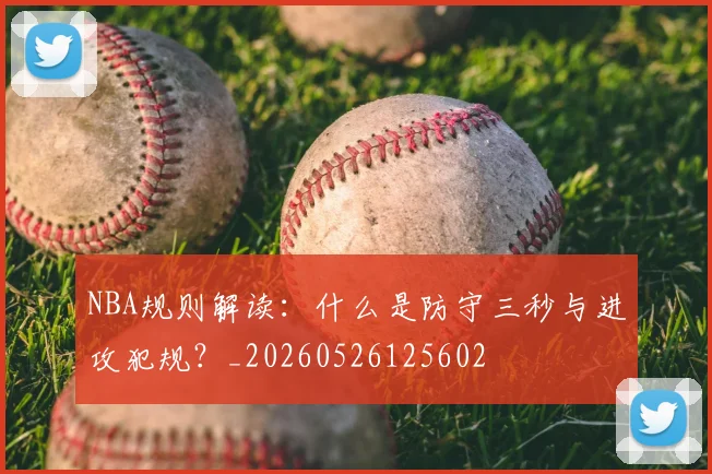 NBA规则解读:什么是防守三秒与进攻犯规?_20260526125602