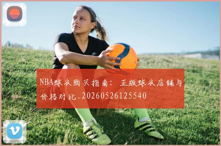 NBA球衣购买指南:正版球衣店铺与价格对比_20260526125540