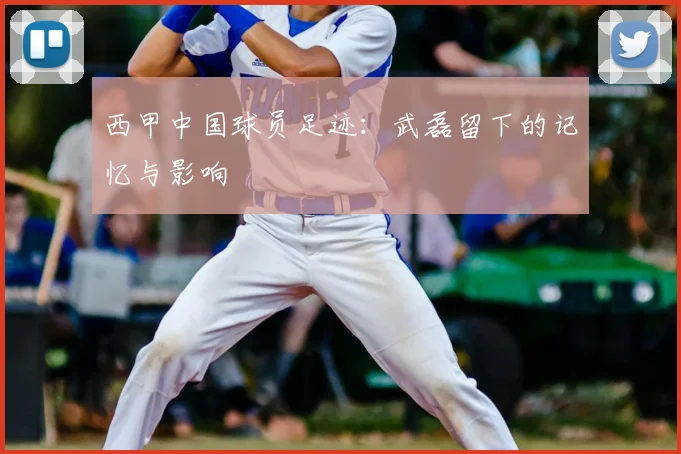 西甲中国球员足迹:武磊留下的记忆与影响