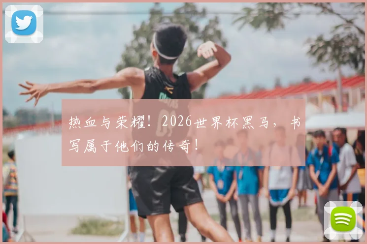 热血与荣耀!2026世界杯黑马,书写属于他们的传奇!