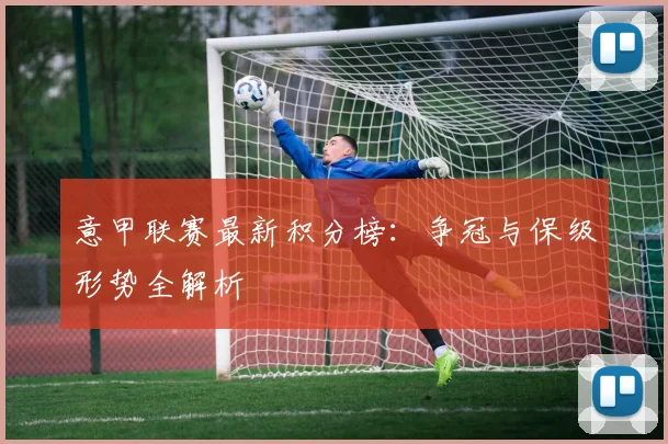 意甲联赛最新积分榜:争冠与保级形势全解析