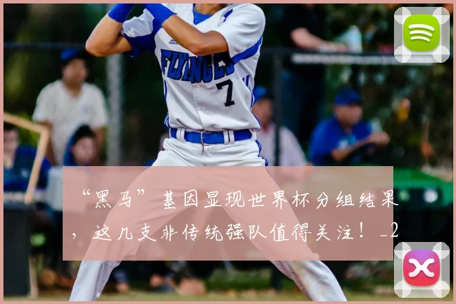 “黑马”基因显现世界杯分组结果，这几支非传统强队值得关注！_20260702173126