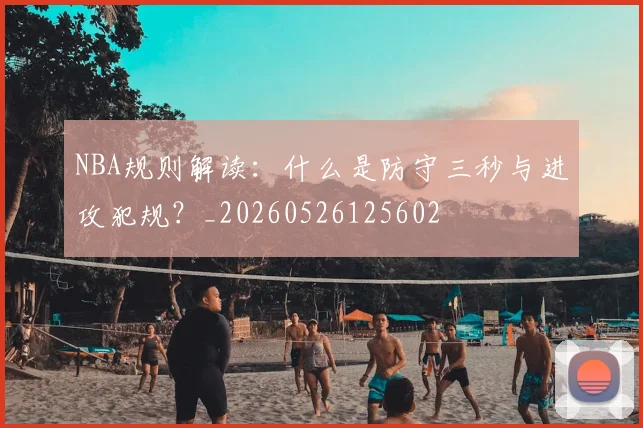 NBA规则解读：什么是防守三秒与进攻犯规？_20260526125602