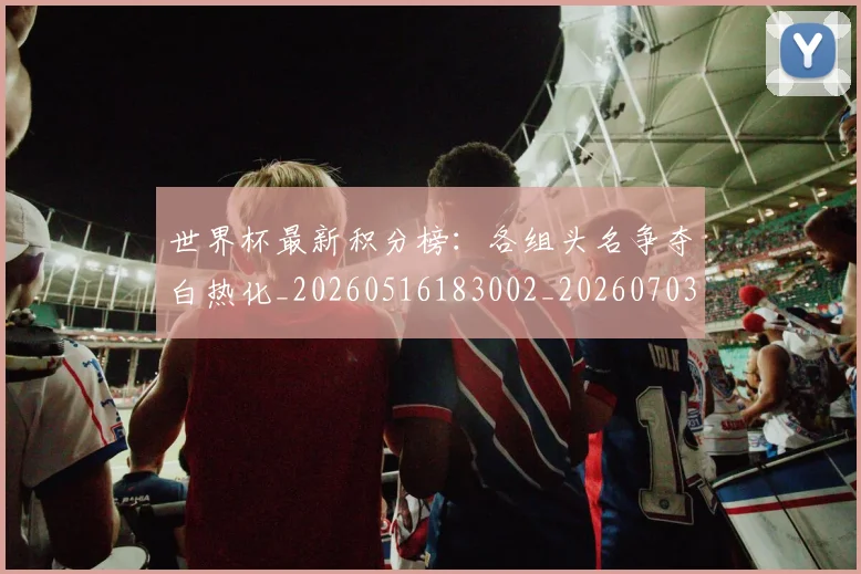 世界杯最新积分榜:各组头名争夺白热化_20260516183002_20260703203629