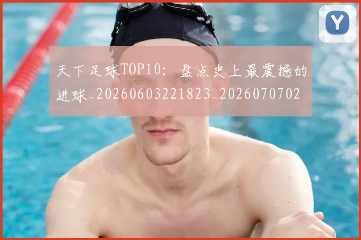 天下足球TOP10：盘点史上最震撼的进球_20260603221823_20260707021518