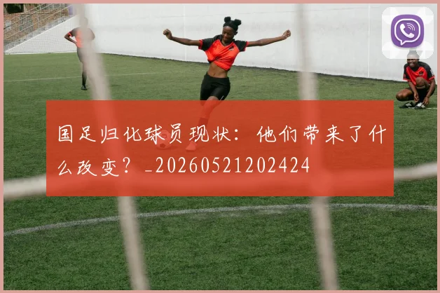 国足归化球员现状:他们带来了什么改变?_20260521202424