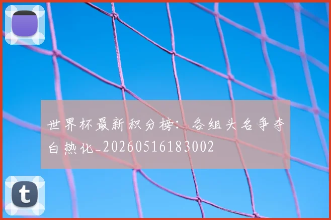 世界杯最新积分榜:各组头名争夺白热化_20260516183002