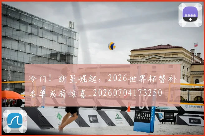 冷门！新星崛起，2026世界杯替补名单或有惊喜_20260704173250