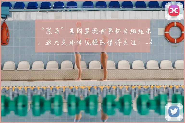 “黑马”基因显现世界杯分组结果，这几支非传统强队值得关注！_20260530144053