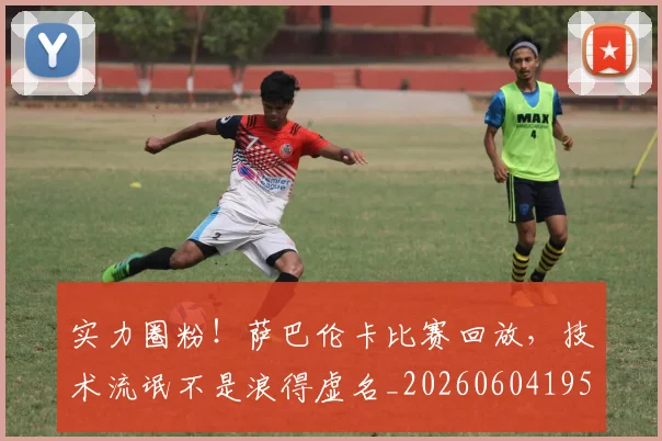 实力圈粉!萨巴伦卡比赛回放,技术流氓不是浪得虚名_20260604195813