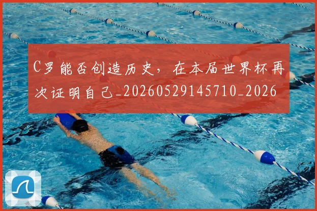 C罗能否创造历史，在本届世界杯再次证明自己_20260529145710_20260702042653
