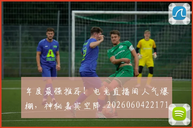 年度最强推荐！电竞直播间人气爆棚，神秘嘉宾空降_20260604221715