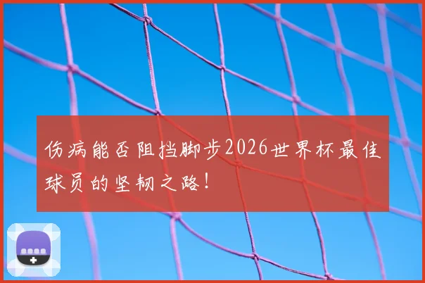 伤病能否阻挡脚步2026世界杯最佳球员的坚韧之路!