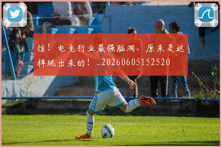 惊！电竞行业最强脑洞，原来是这样玩出来的！_20260605152520