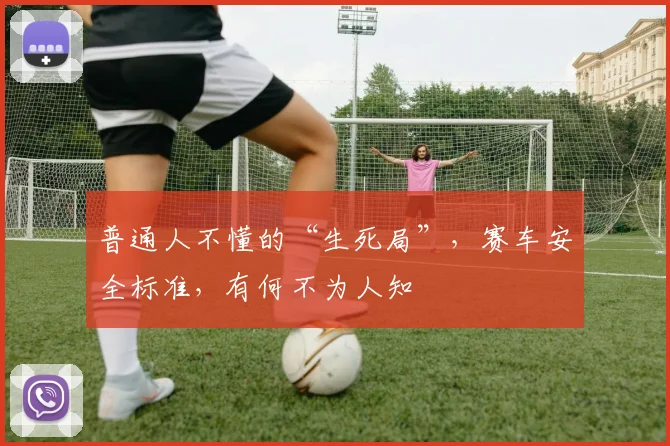 普通人不懂的“生死局”,赛车安全标准,有何不为人知
