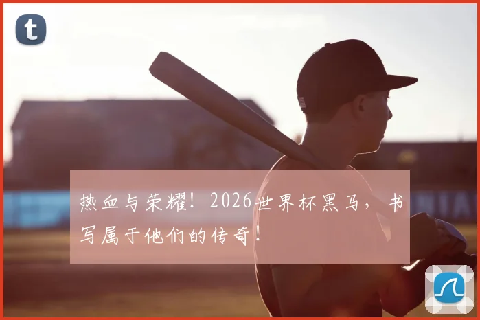 热血与荣耀!2026世界杯黑马,书写属于他们的传奇!