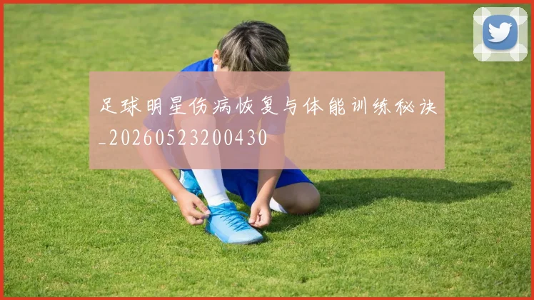 足球明星伤病恢复与体能训练秘诀_20260523200430