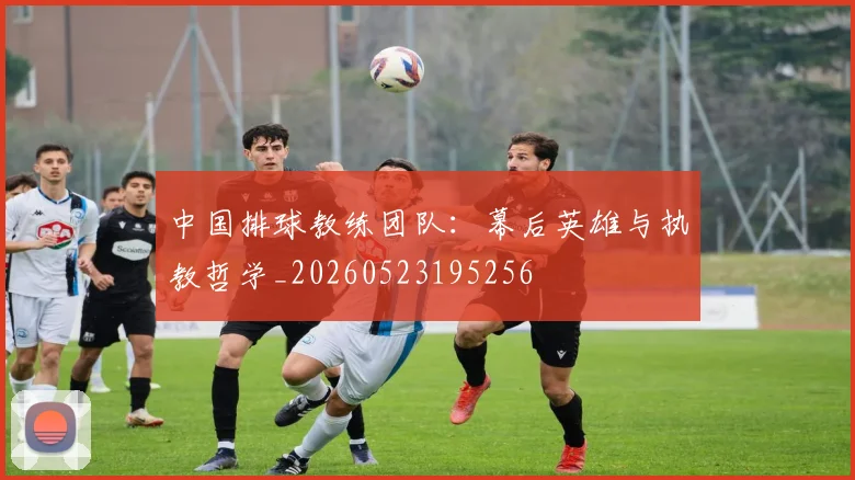 中国排球教练团队:幕后英雄与执教哲学_20260523195256