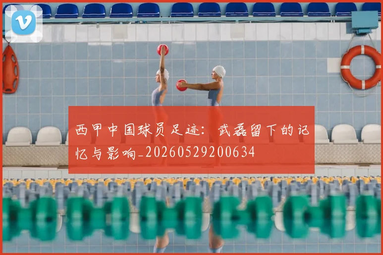西甲中国球员足迹：武磊留下的记忆与影响_20260529200634