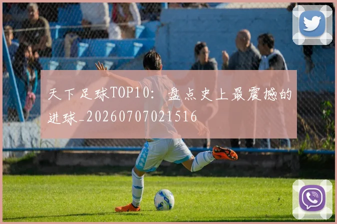 天下足球TOP10：盘点史上最震撼的进球_20260707021516