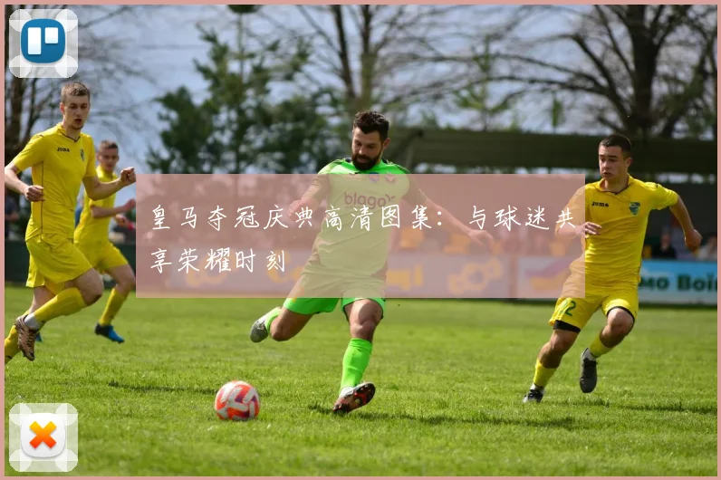 皇马夺冠庆典高清图集：与球迷共享荣耀时刻