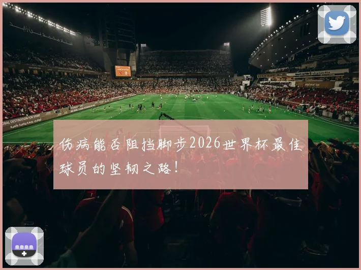 伤病能否阻挡脚步2026世界杯最佳球员的坚韧之路!