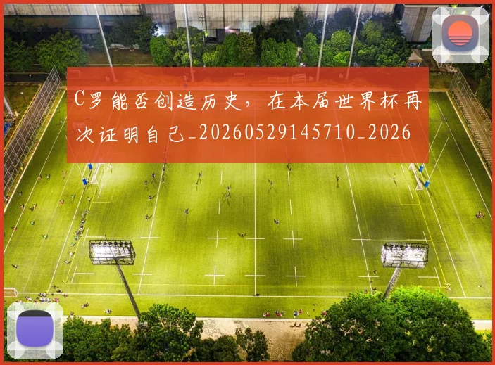 C罗能否创造历史,在本届世界杯再次证明自己_20260529145710_20260702042653