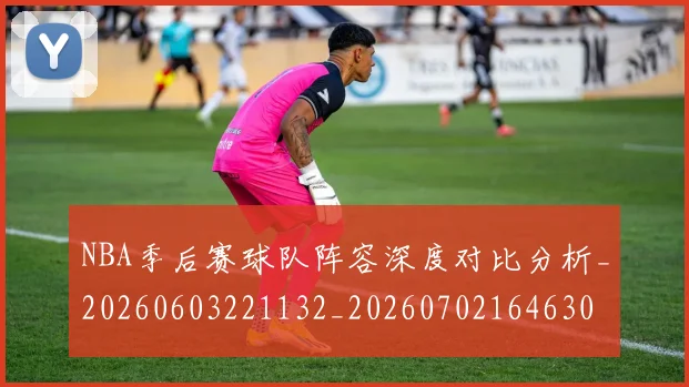 NBA季后赛球队阵容深度对比分析_20260603221132_20260702164630