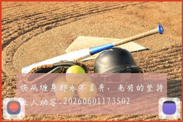 伤病缠身却永不言弃,老将的坚持让人动容_20260601173502