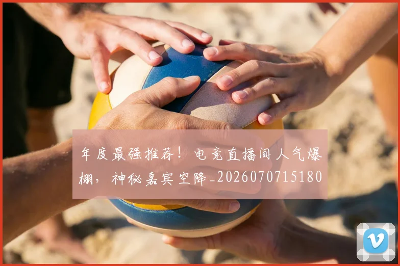 年度最强推荐！电竞直播间人气爆棚，神秘嘉宾空降_20260707151802