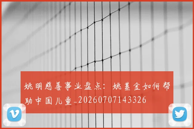 姚明慈善事业盘点：姚基金如何帮助中国儿童_20260707143326